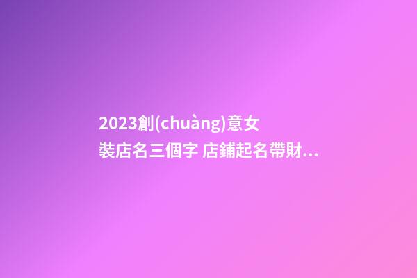 2023創(chuàng)意女裝店名三個字 店鋪起名帶財運霸氣-名學網(wǎng)-第1張-店鋪起名-玄機派